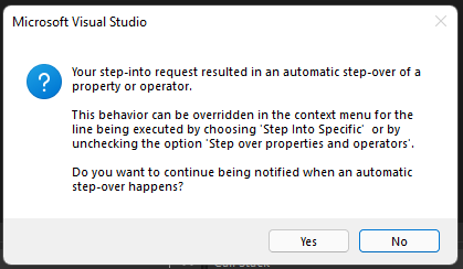 Microsoft Visual Studio: Your step-into request resulted in an automatic step-over of a property or operator.  This behavior can be overridden in the context menu for the line being executed by choosing 'Step Into Specific'  or by unchecking the option 'Step over properties and operators'.  Do you want to continue being notified when an automatic step-over happens?